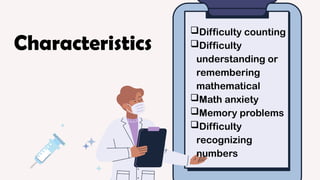 Difficulty counting
Difficulty
understanding or
remembering
mathematical
Math anxiety
Memory problems
Difficulty
recognizing
numbers
Characteristics
 