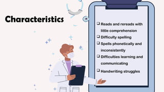 Reads and rereads with
little comprehension
 Difficulty spelling
 Spells phonetically and
inconsistently
 Difficulties learning and
communicating
 Handwriting struggles
Characteristics
 