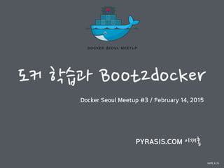 도커 학습과 Boot2docker
PYRASIS.COM 이재홍
2015.2.12
Docker Seoul Meetup #3 / February 14, 2015
 