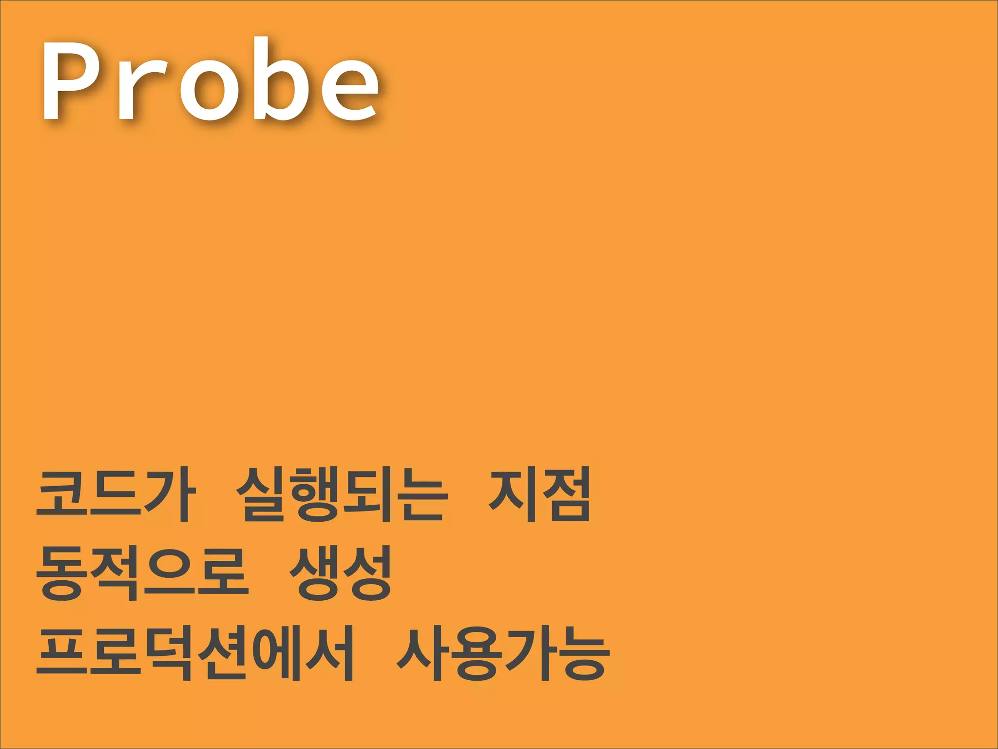 Probe


코드가 실행되는 지점
동적으로 생성
프로덕션에서 사용가능
 