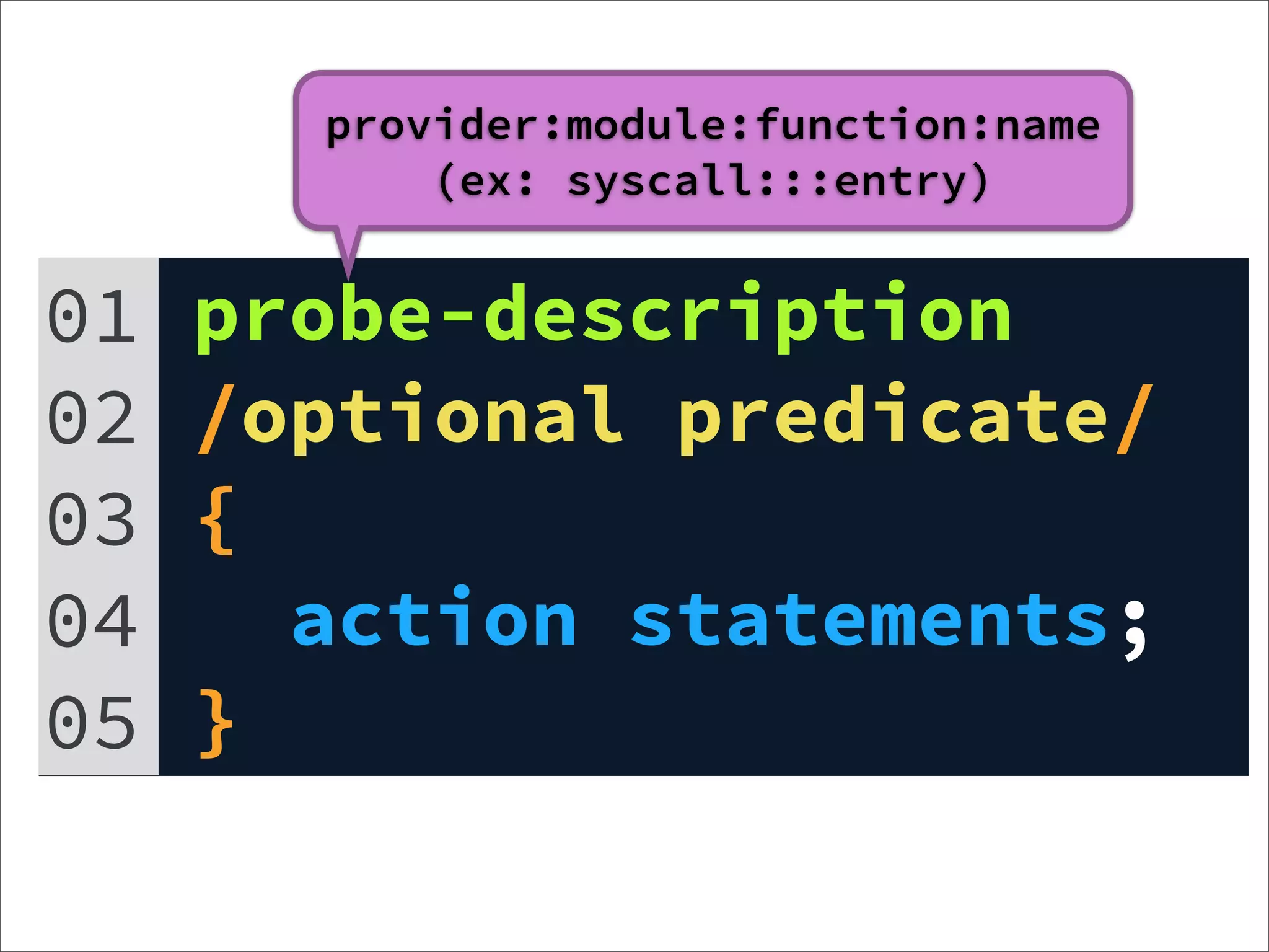provider:module:function:name
           (ex: syscall:::entry)


01   probe-description
02   /optional predicate/
03   {
04     action statements;
05   }
 