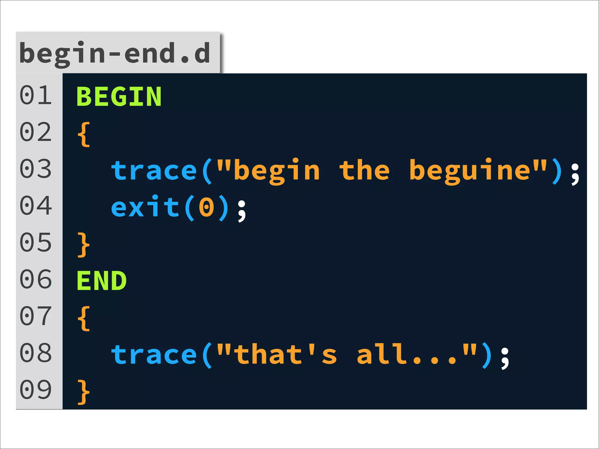 begin-end.d
01 BEGIN
02 {
03   trace("begin the beguine");
04   exit(0);
05 }
06 END
07 {
08   trace("that's all...");
09 }
 