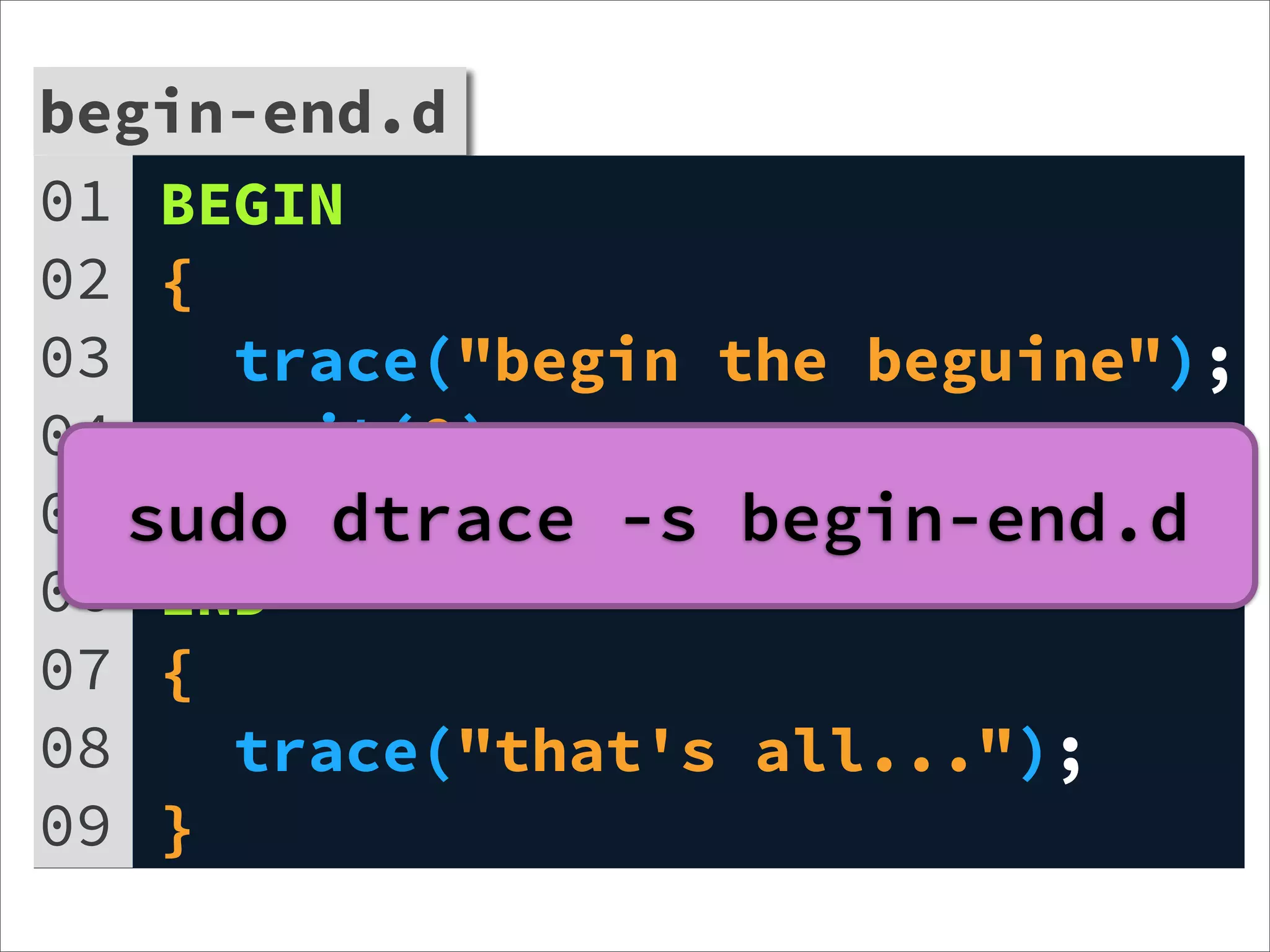 begin-end.d
01 BEGIN
02 {
03    trace("begin the beguine");
04    exit(0);
05 sudo dtrace -s begin-end.d
    }
06 END
07 {
08    trace("that's all...");
09 }
 