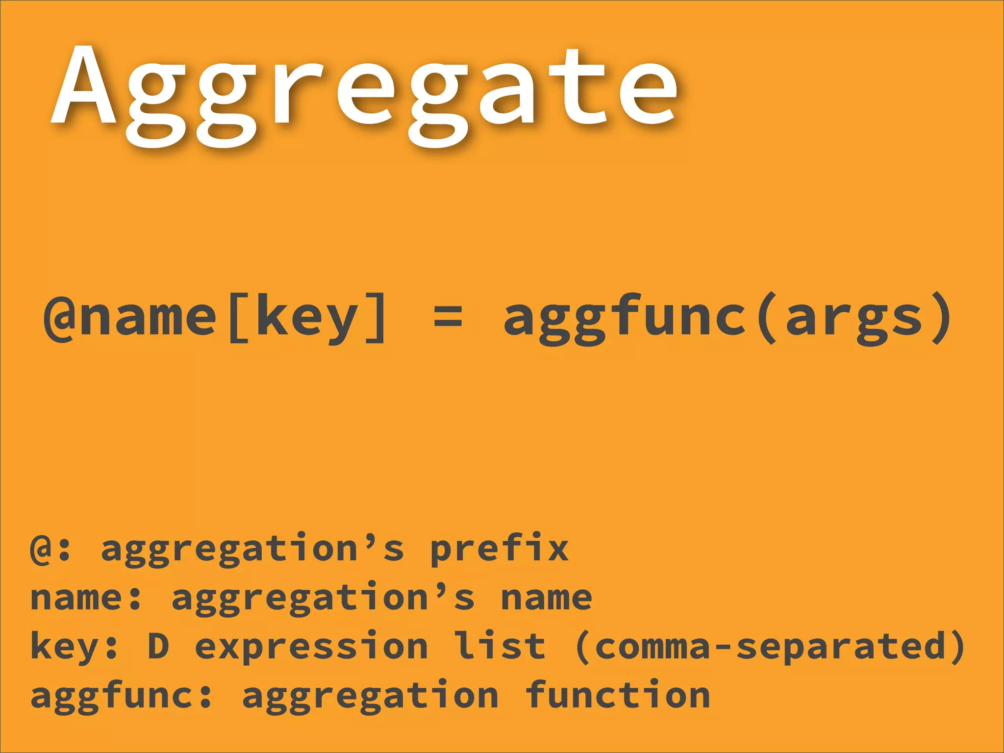 Aggregate
@name[key] = aggfunc(args)


@: aggregation’s prefix
name: aggregation’s name
key: D expression list (comma-separated)
aggfunc: aggregation function
 