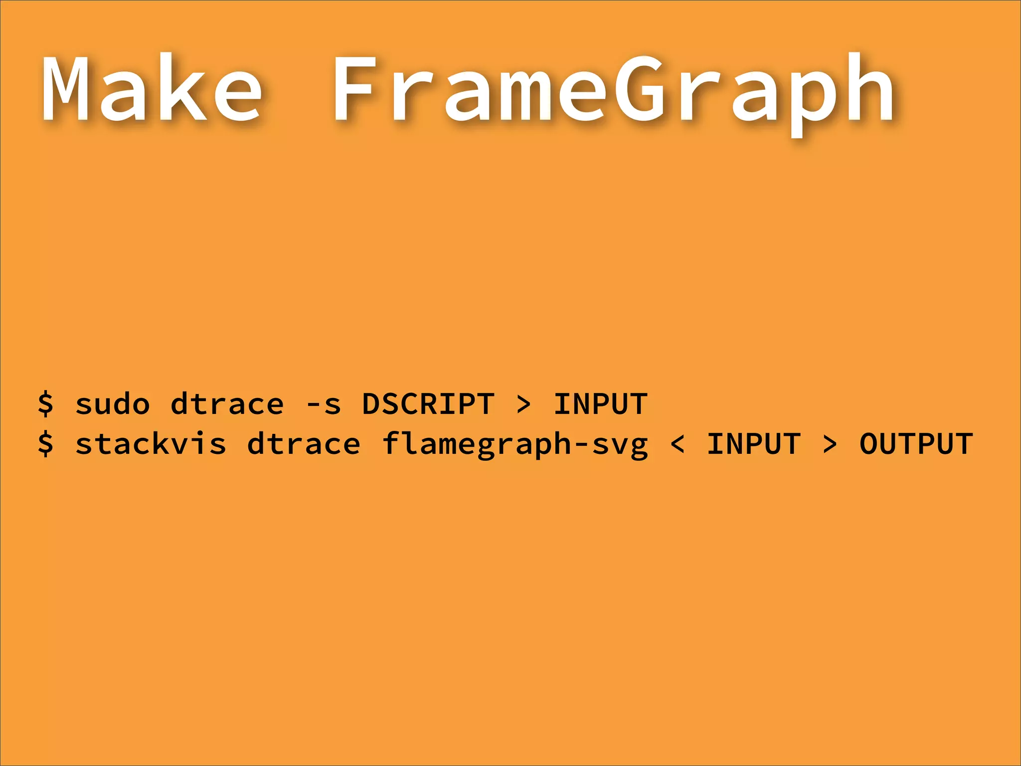 Make FrameGraph


$ sudo dtrace -s DSCRIPT > INPUT
$ stackvis dtrace flamegraph-svg < INPUT > OUTPUT
 
