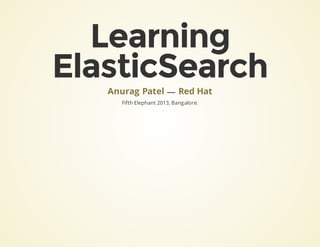 Learning
ElasticSearch
—
Fifth Elephant 2013, Bangalore.
Anurag Patel Red Hat
 