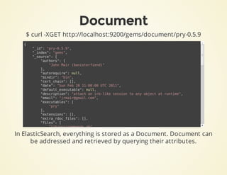 Document
$ curl -XGET http://localhost:9200/gems/document/pry-0.5.9
In ElasticSearch, everything is stored as a Document. ...