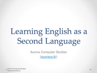 Learning English as a
Second Language
Aurora Computer Studies
(auoracs.lk)
Aurora Computer Studies
(www.auroracs.lk)
1
 