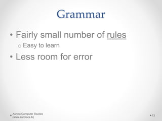 Grammar
• Fairly small number of rules
o Easy to learn
• Less room for error
Aurora Computer Studies
(www.auroracs.lk)
13
 
