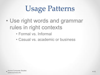 Usage Patterns
• Use right words and grammar
rules in right contexts
• Formal vs. Informal
• Casual vs. academic or business
Aurora Computer Studies
(www.auroracs.lk)
16
 