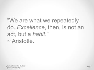 "We are what we repeatedly
do. Excellence, then, is not an
act, but a habit."
~ Aristotle.
Aurora Computer Studies
(www.auroracs.lk)
19
 