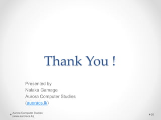 Thank You !
Presented by
Nalaka Gamage
Aurora Computer Studies
(auoracs.lk)
Aurora Computer Studies
(www.auroracs.lk)
20
 
