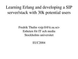 Learning Erlang and developing a SIP 
 server/stack with 30k potential users


       Fredrik Thulin <sip:ft@it.su.se>
          Enheten för IT och media
           Stockholms universitet

                  EUC2004
