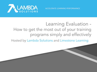 ACCELERATE LEARNING PERFORMANCE
Learning Evaluation -
How to get the most out of your training
programs simply and effectively
1Hosted by Lambda Solutions and Limestone Learning
 