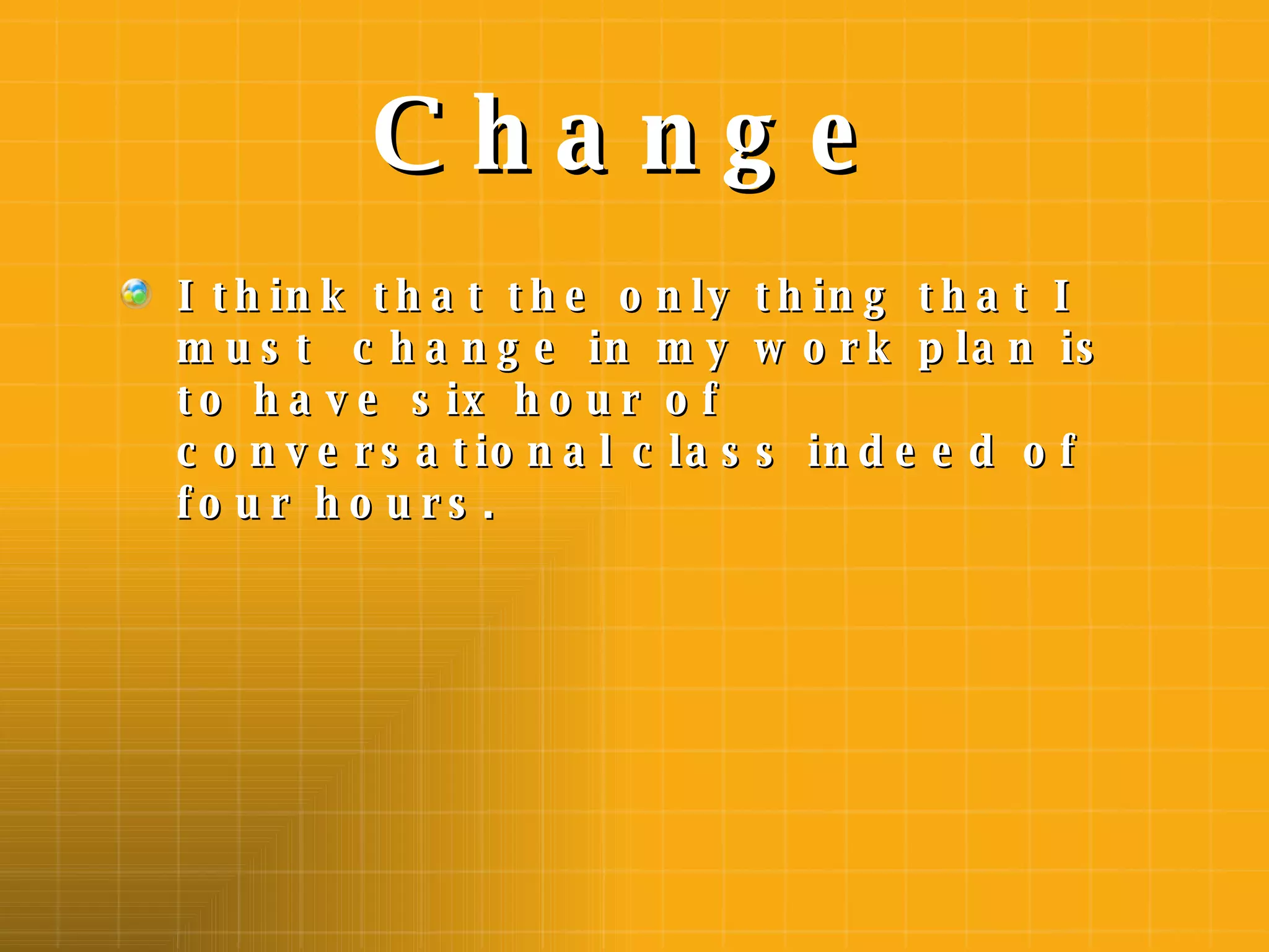 Change I think that the only thing that I must  change in my work plan is to have six hour of conversational class indeed of four hours. 