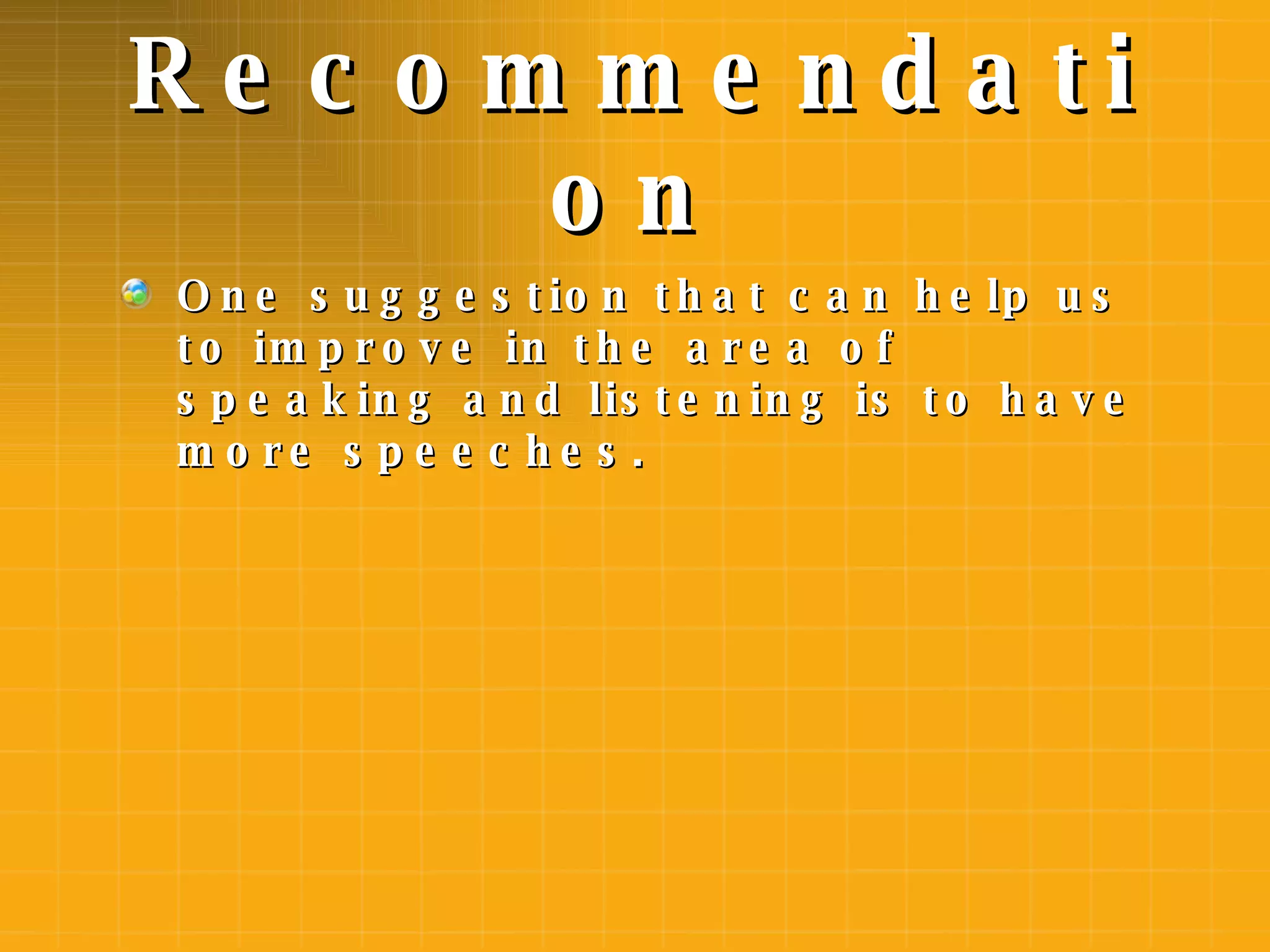 Recommendation One suggestion that can help us to improve in the area of speaking and listening is to have more speeches. 