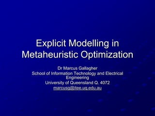 Explicit Modelling in
Metaheuristic Optimization
                Dr Marcus Gallagher
  School of Information Technology and Electrical
                    Engineering
        University of Queensland Q. 4072
             marcusg@itee.uq.edu.au
 