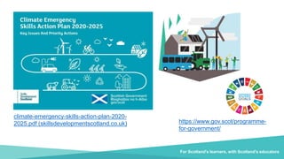 https://www.gov.scot/programme-
for-government/
climate-emergency-skills-action-plan-2020-
2025.pdf (skillsdevelopmentscotland.co.uk)
For Scotland's learners, with Scotland's educators
 