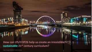Image: Giuseppe Milo/FlickR Creative Commons
How can LfS/COP26 help us create an irresistible
sustainable 21st century curriculum?
 