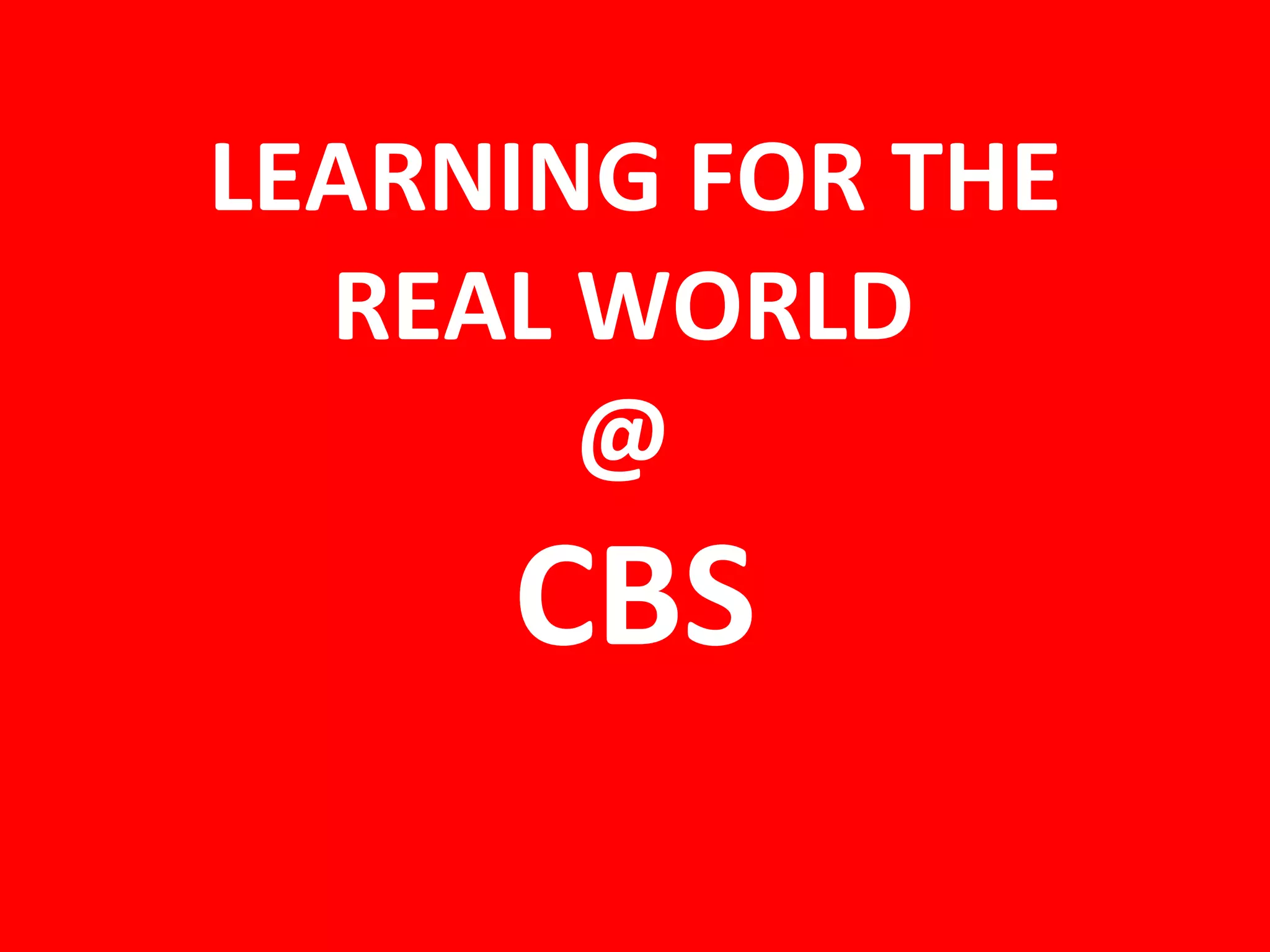 LEARNING FOR THE REAL WORLD @ CBS
