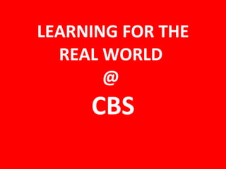 LEARNING FOR THE REAL WORLD  @  CBS 