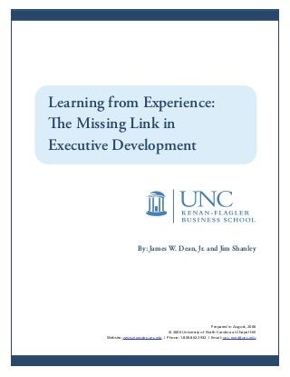 Learning from Experience:
The Missing Link in
Executive Development




                        By: James W. Dean, Jr. and Jim Shanley




                                                                Prepared in August, 2006
                                        © 2006 University of North Carolina at Chapel Hill
        Website: www.execdev.unc.edu | Phone: 1.800.862.3932 | Email: unc_exec@unc.edu
 