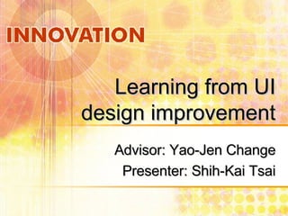Learning from UI design improvement Advisor: Yao-Jen Change Presenter: Shih-Kai Tsai 