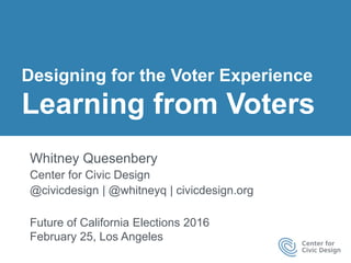 Designing for the Voter Experience
Learning from Voters
Whitney Quesenbery
Center for Civic Design
@civicdesign | @whitneyq | civicdesign.org
Future of California Elections 2016
February 25, Los Angeles
 