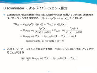 Discriminator によるダイバージェンス推定
 Generative Adversarial Nets では Discriminator を用いて Jensen-Shannon
ダイバージェンスを推定する。 とおいて、
 この J...