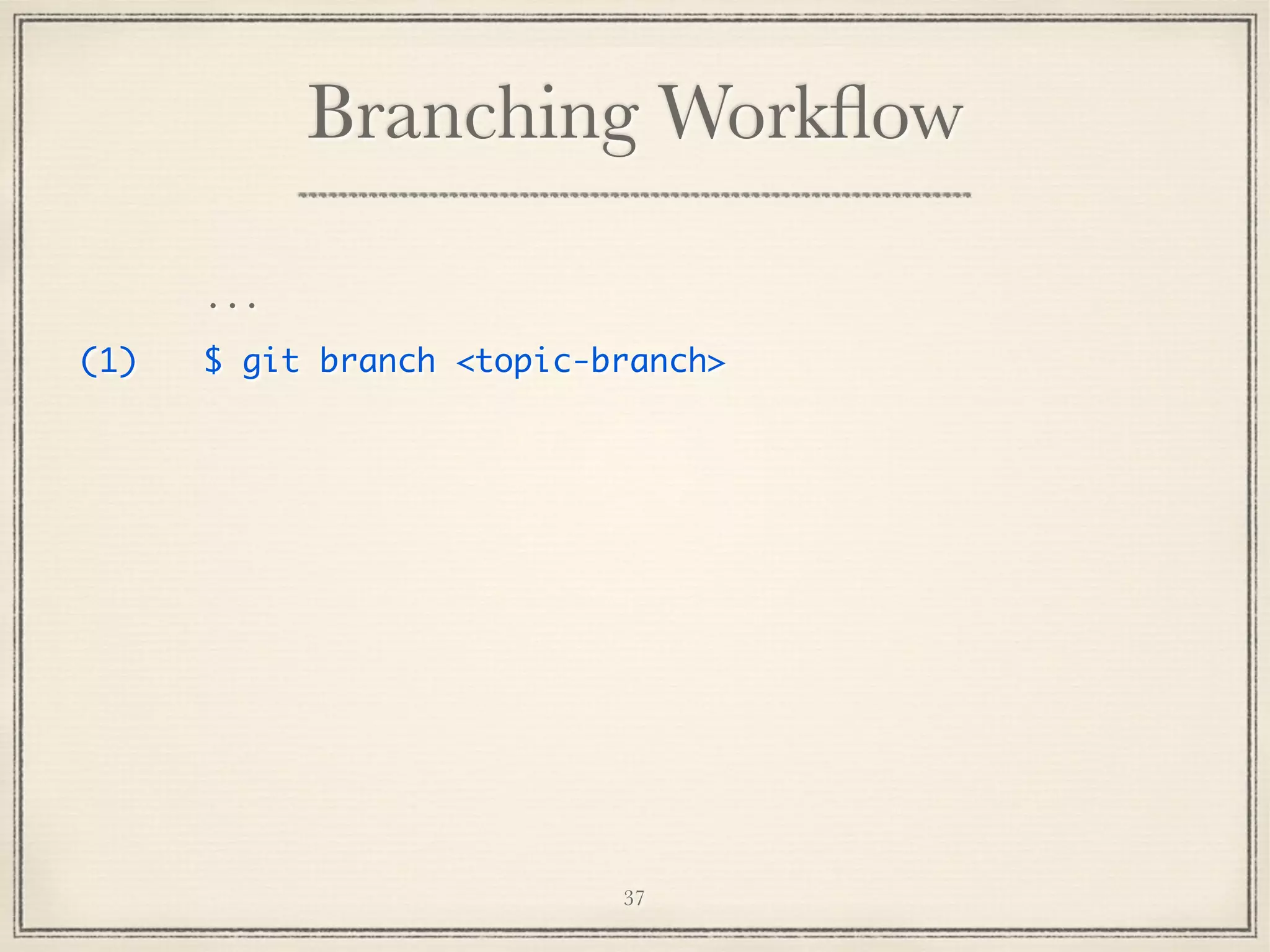 Branching Workﬂow
...
(1)

$ git branch <topic-branch>

37

 