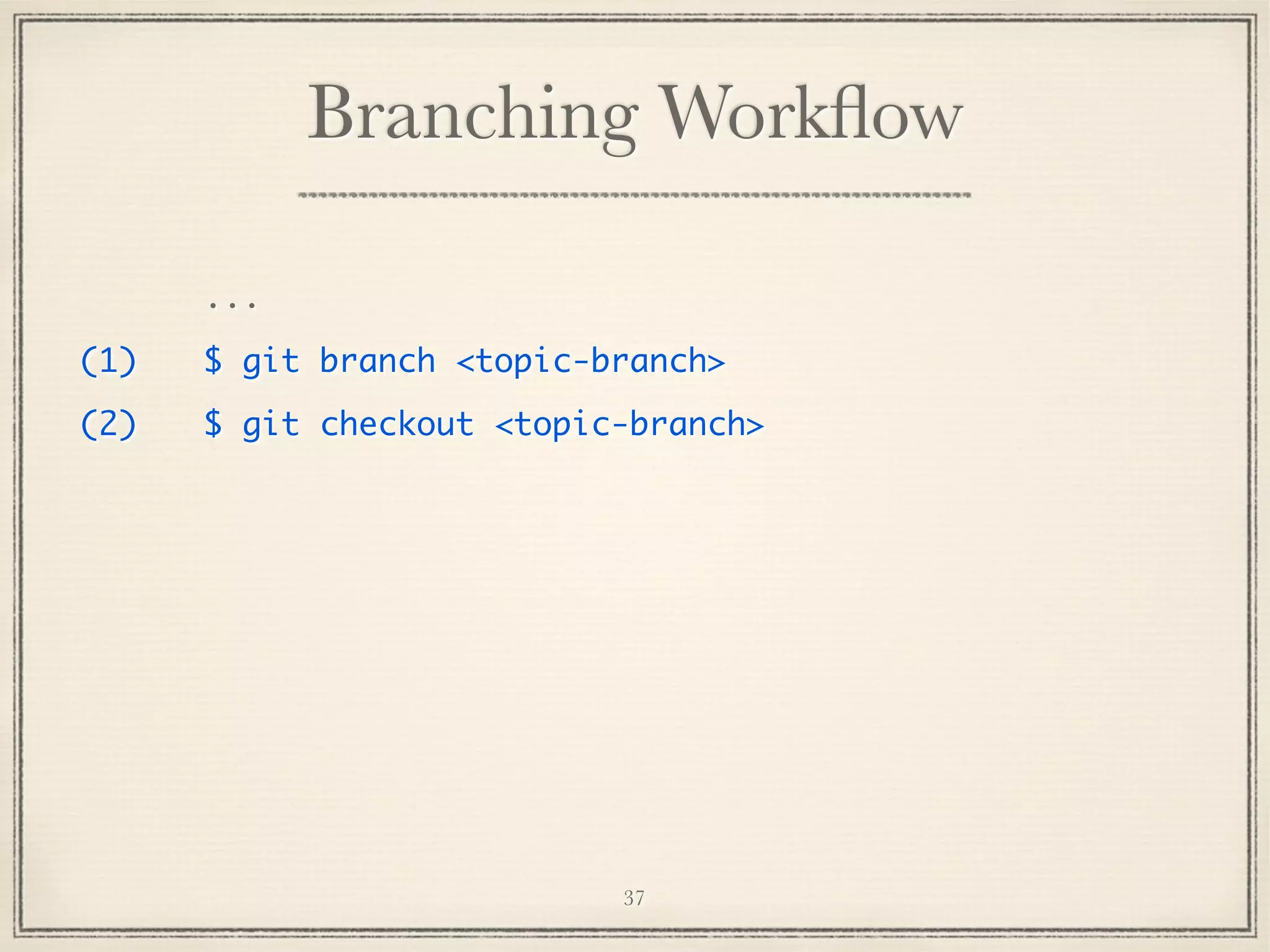 Branching Workﬂow
...
(1)

$ git branch <topic-branch>

(2)

$ git checkout <topic-branch>

37

 