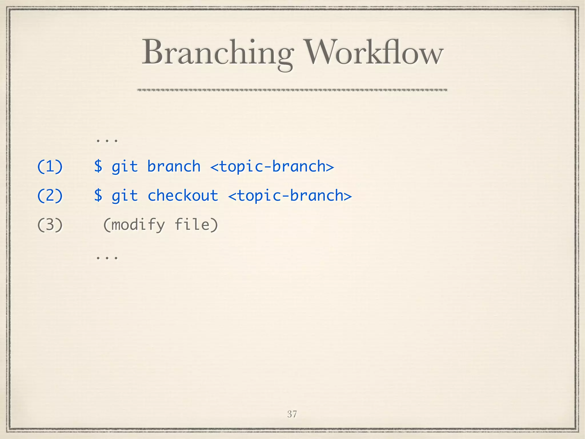 Branching Workﬂow
...
(1)

$ git branch <topic-branch>

(2)

$ git checkout <topic-branch>

(3)

(modify file)
...

37

 