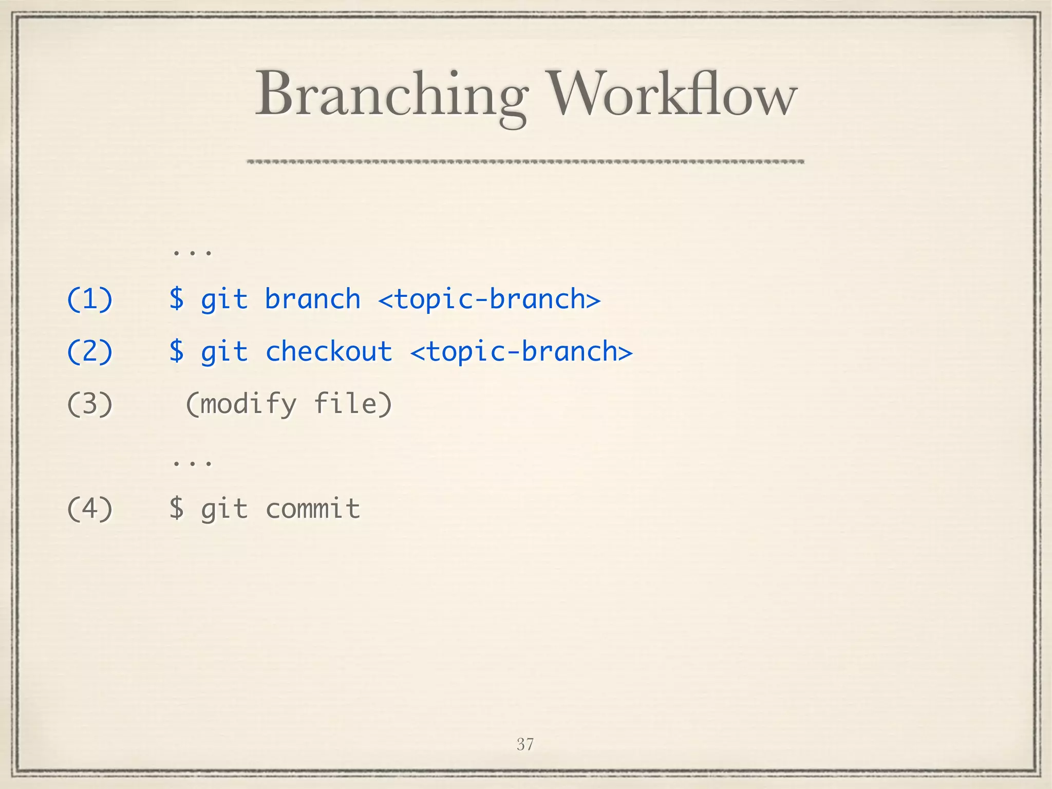 Branching Workﬂow
...
(1)

$ git branch <topic-branch>

(2)

$ git checkout <topic-branch>

(3)

(modify file)
...

(4)

$ git commit

37

 