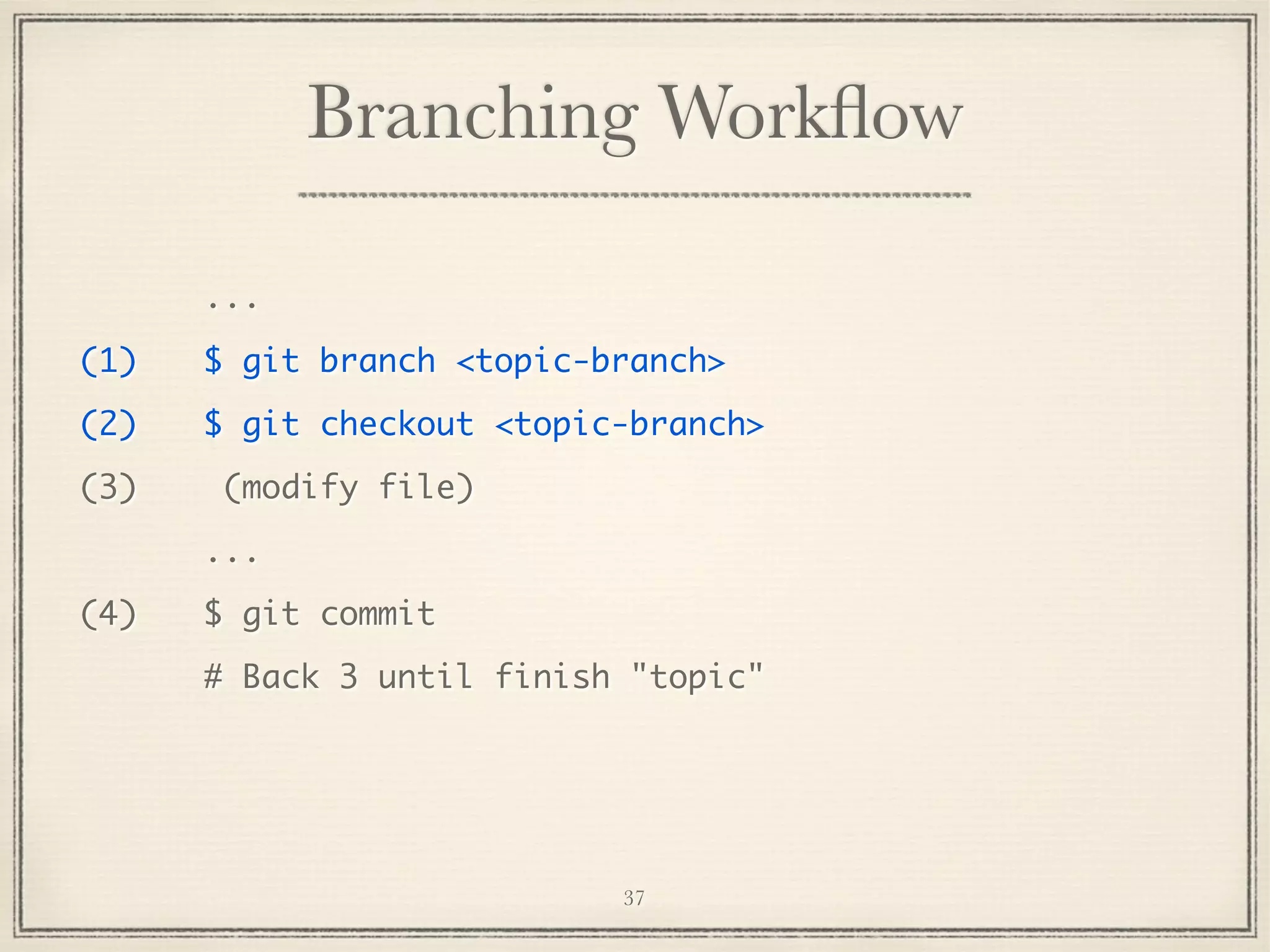 Branching Workﬂow
...
(1)

$ git branch <topic-branch>

(2)

$ git checkout <topic-branch>

(3)

(modify file)
...

(4)

$ git commit
# Back 3 until finish "topic"

37

 