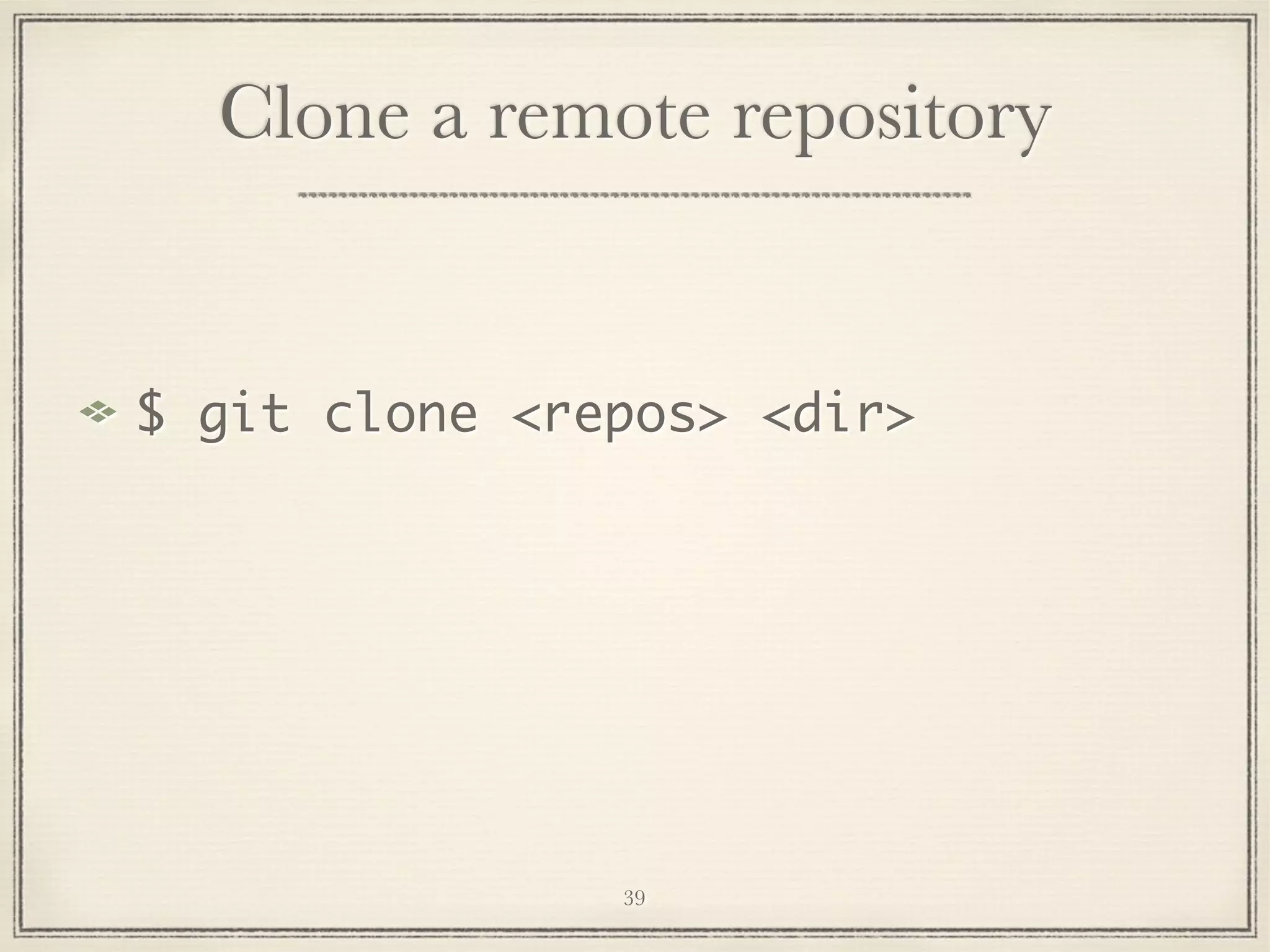 Clone a remote repository

$ git clone <repos> <dir>

39

 
