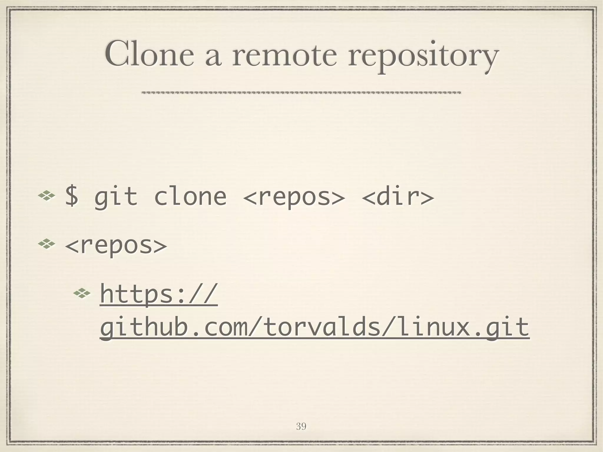 Clone a remote repository

$ git clone <repos> <dir>
<repos>
https://
github.com/torvalds/linux.git

39

 