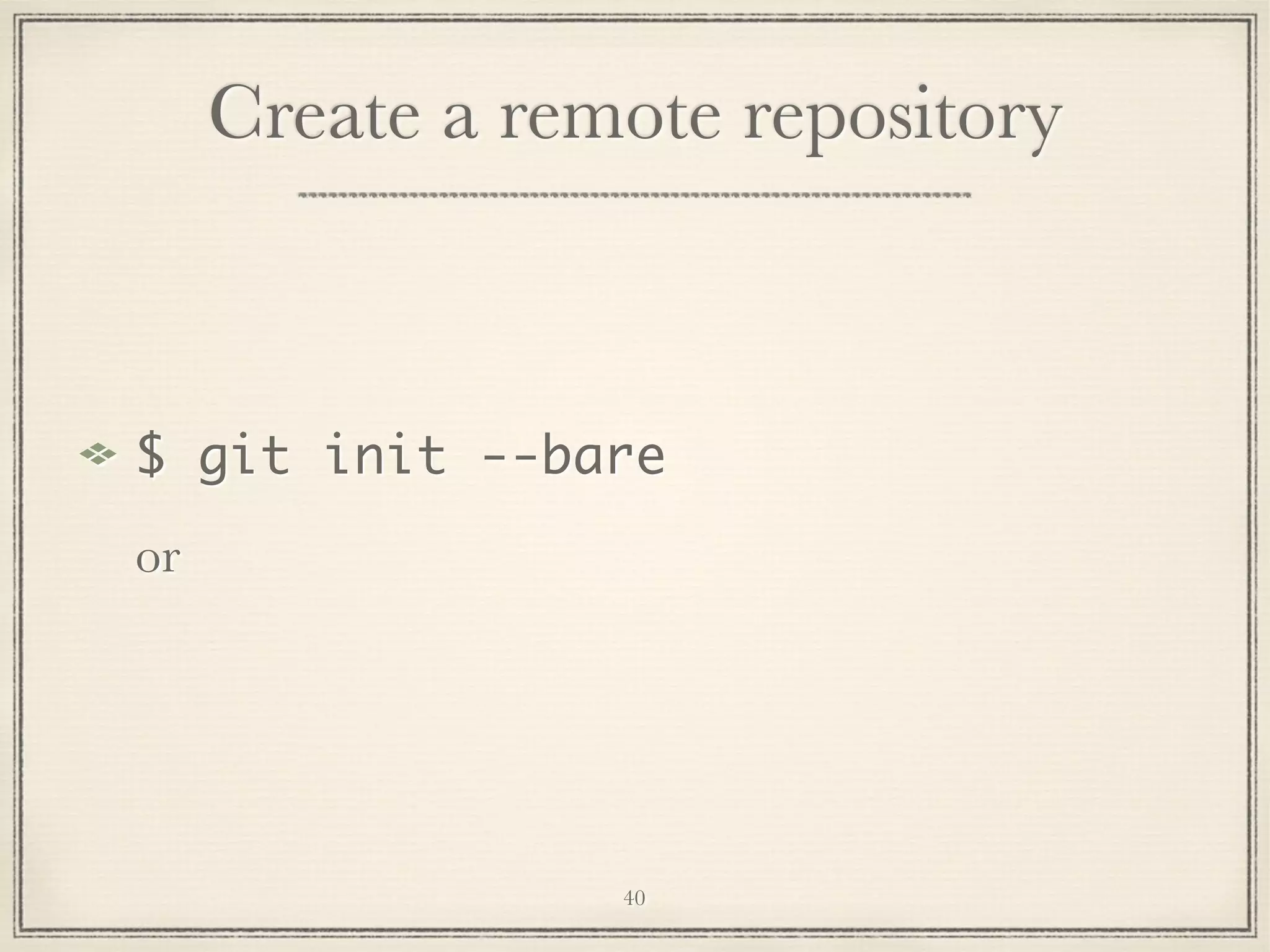 Create a remote repository

$ git init --bare
or

40

 