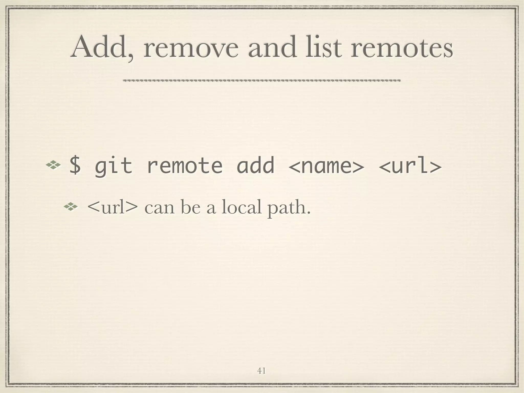 Add, remove and list remotes

$ git remote add <name> <url>
<url> can be a local path.

41

 