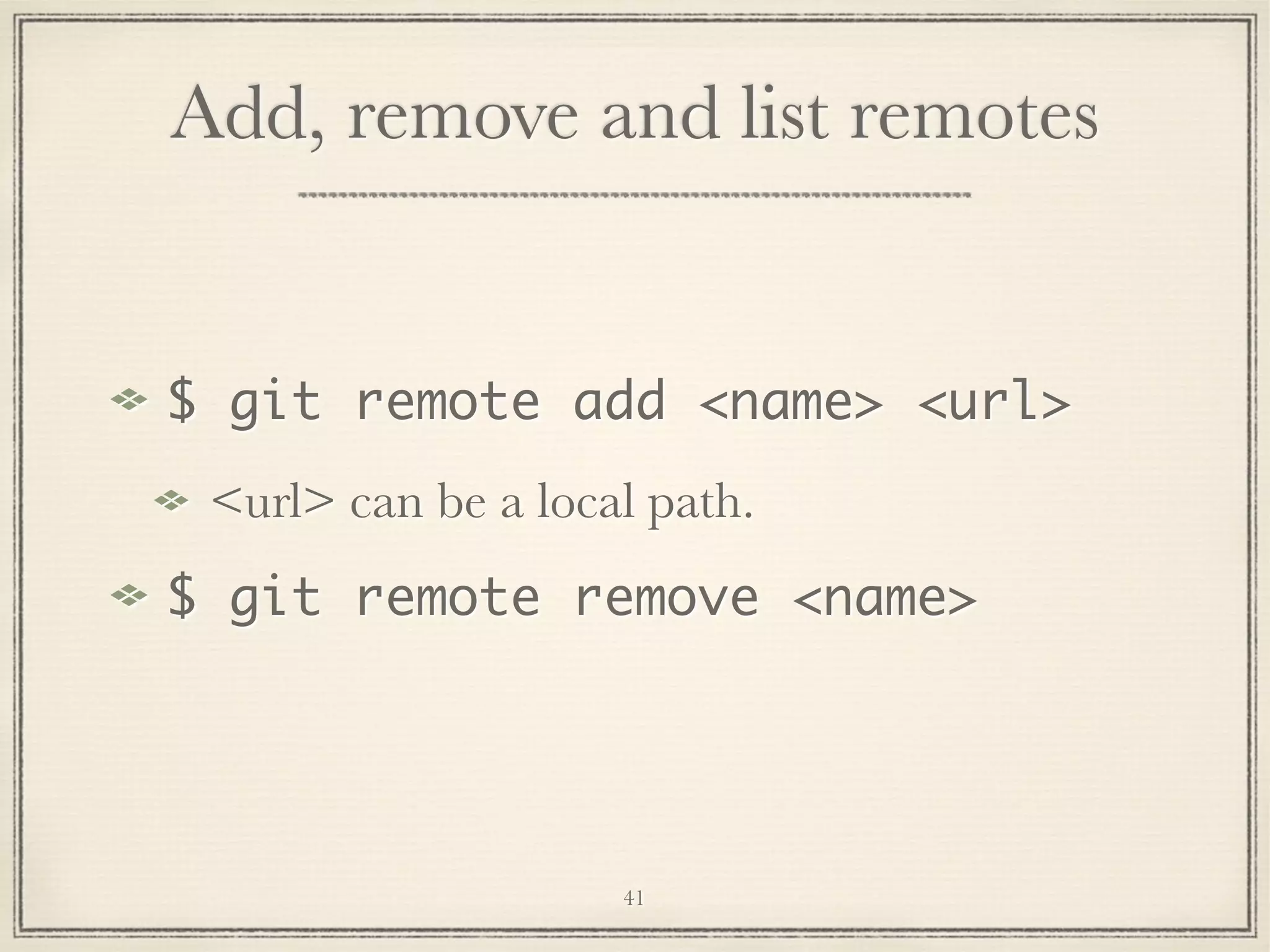 Add, remove and list remotes

$ git remote add <name> <url>
<url> can be a local path.
$ git remote remove <name>

41

 