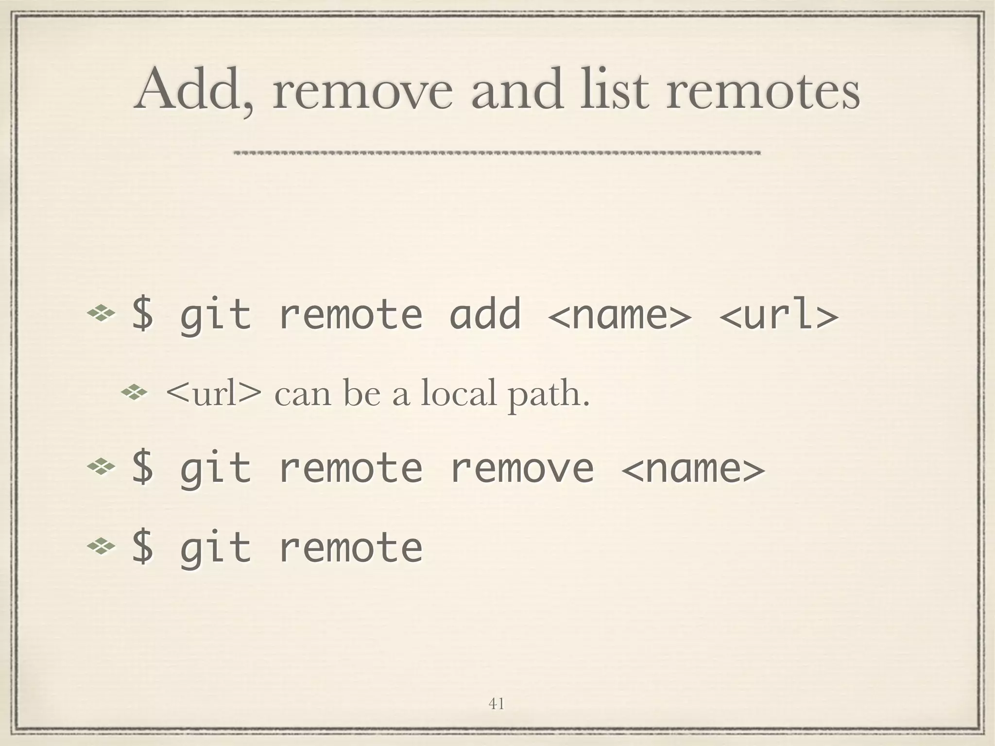 Add, remove and list remotes

$ git remote add <name> <url>
<url> can be a local path.
$ git remote remove <name>
$ git remote

41

 