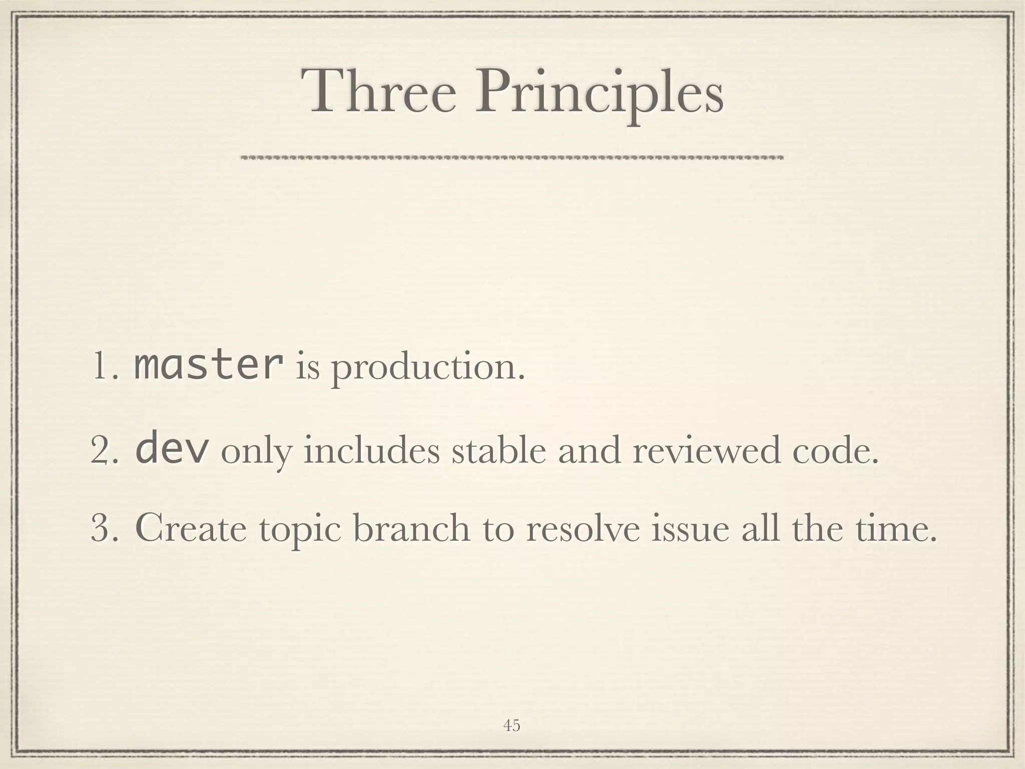Three Principles

1. master is production.
2. dev only includes stable and reviewed code.
3. Create topic branch to resolve issue all the time.

45

 