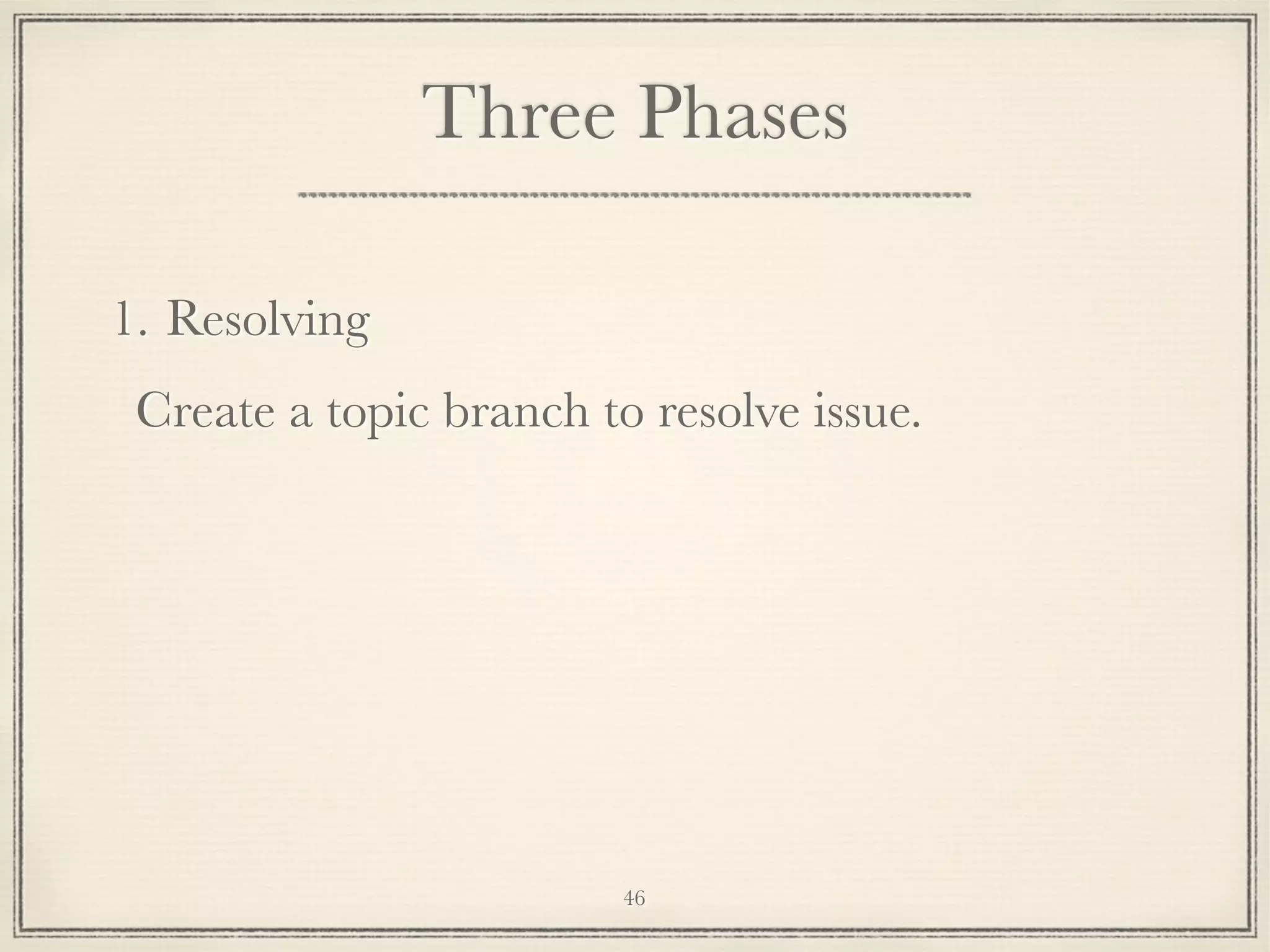 Three Phases
1. Resolving
Create a topic branch to resolve issue.

46

 