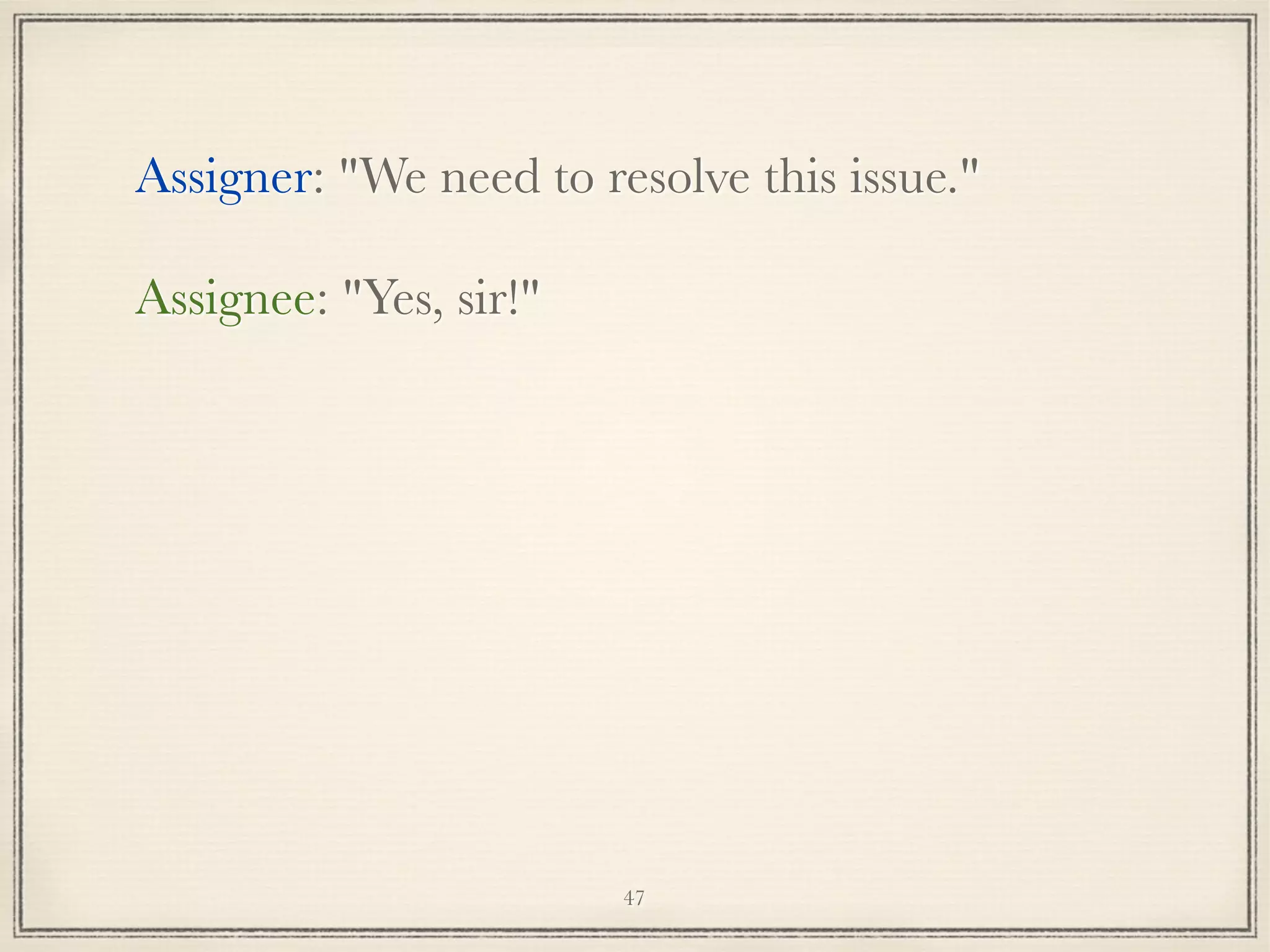 Assigner: "We need to resolve this issue."
Assignee: "Yes, sir!"

47

 