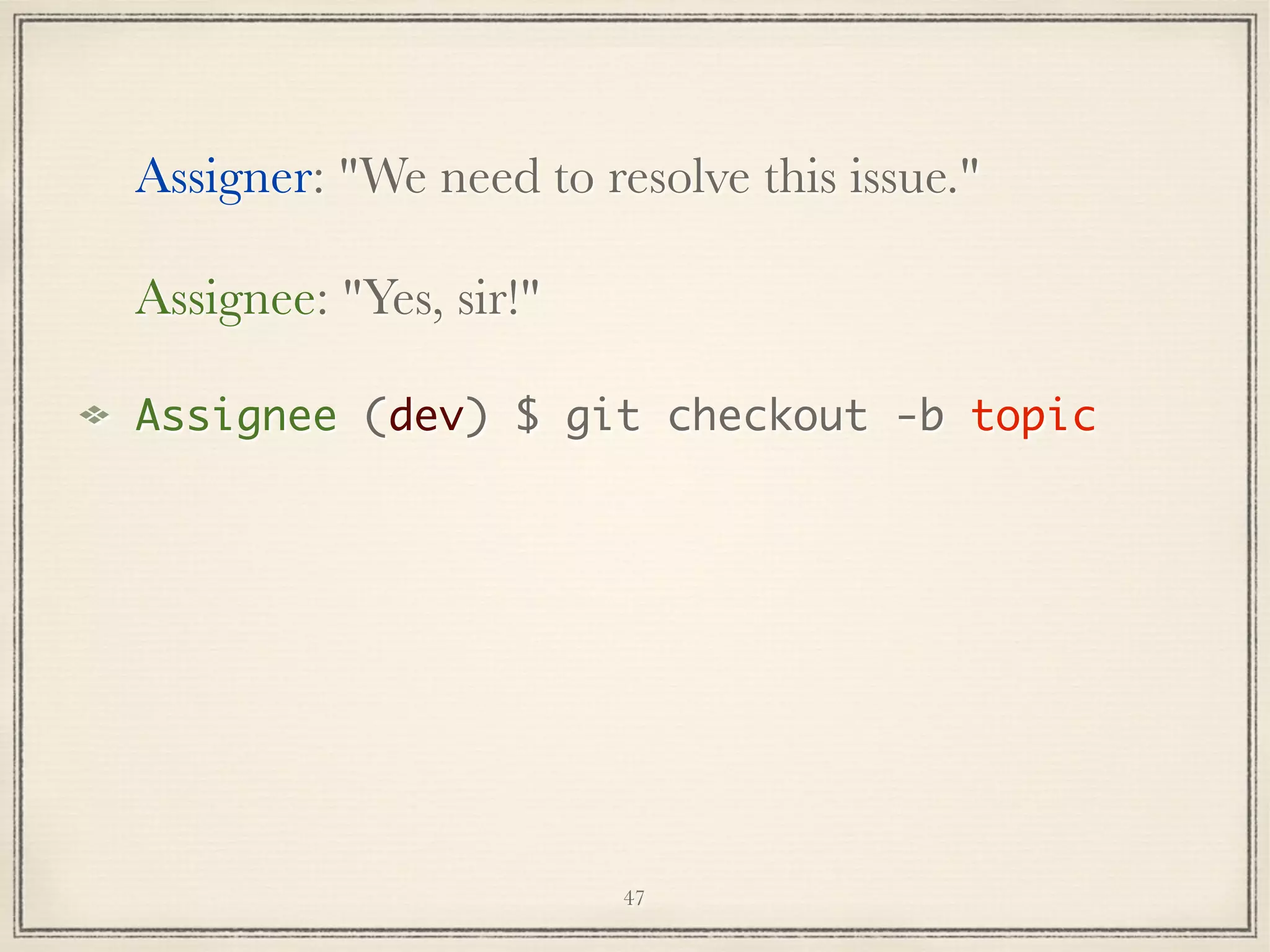 Assigner: "We need to resolve this issue."
Assignee: "Yes, sir!"
Assignee (dev) $ git checkout -b topic

47

 