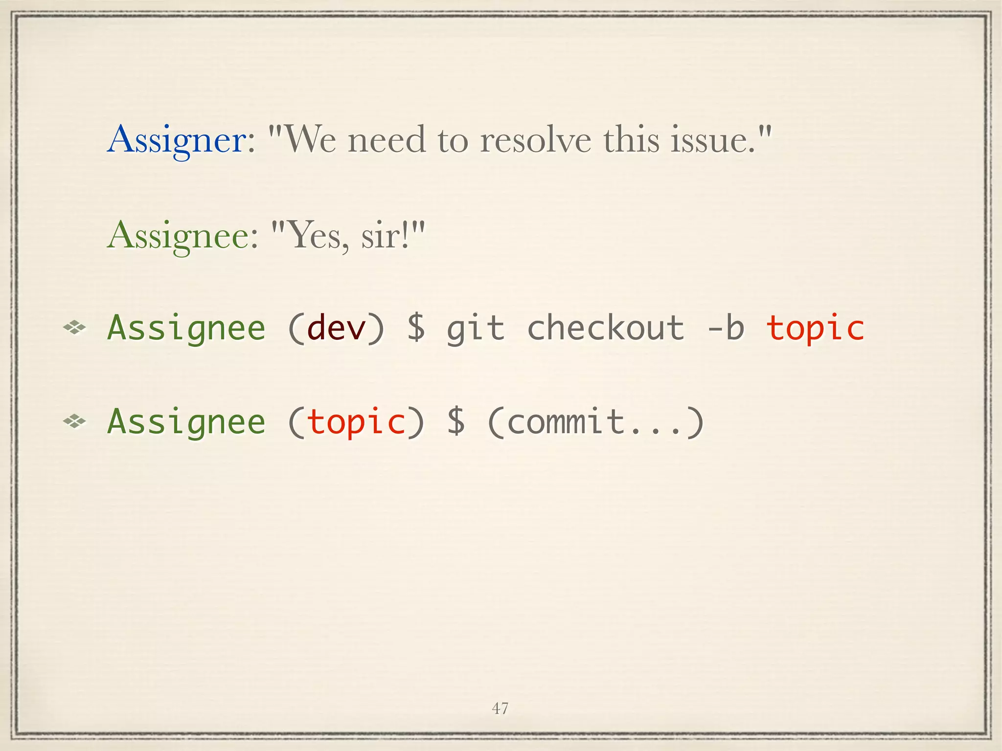 Assigner: "We need to resolve this issue."
Assignee: "Yes, sir!"
Assignee (dev) $ git checkout -b topic
Assignee (topic) $ (commit...)

47

 