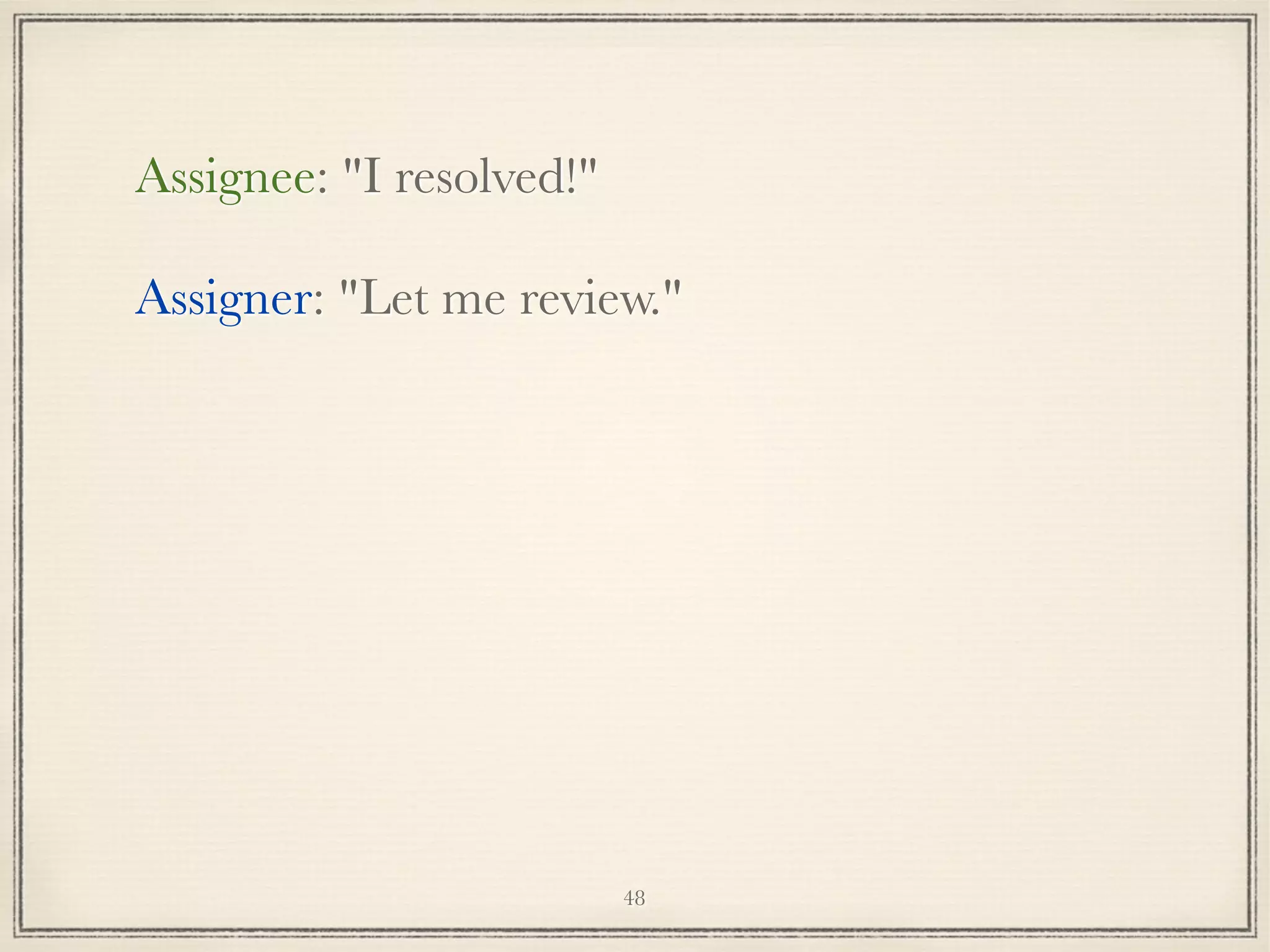Assignee: "I resolved!"
Assigner: "Let me review."

48

 