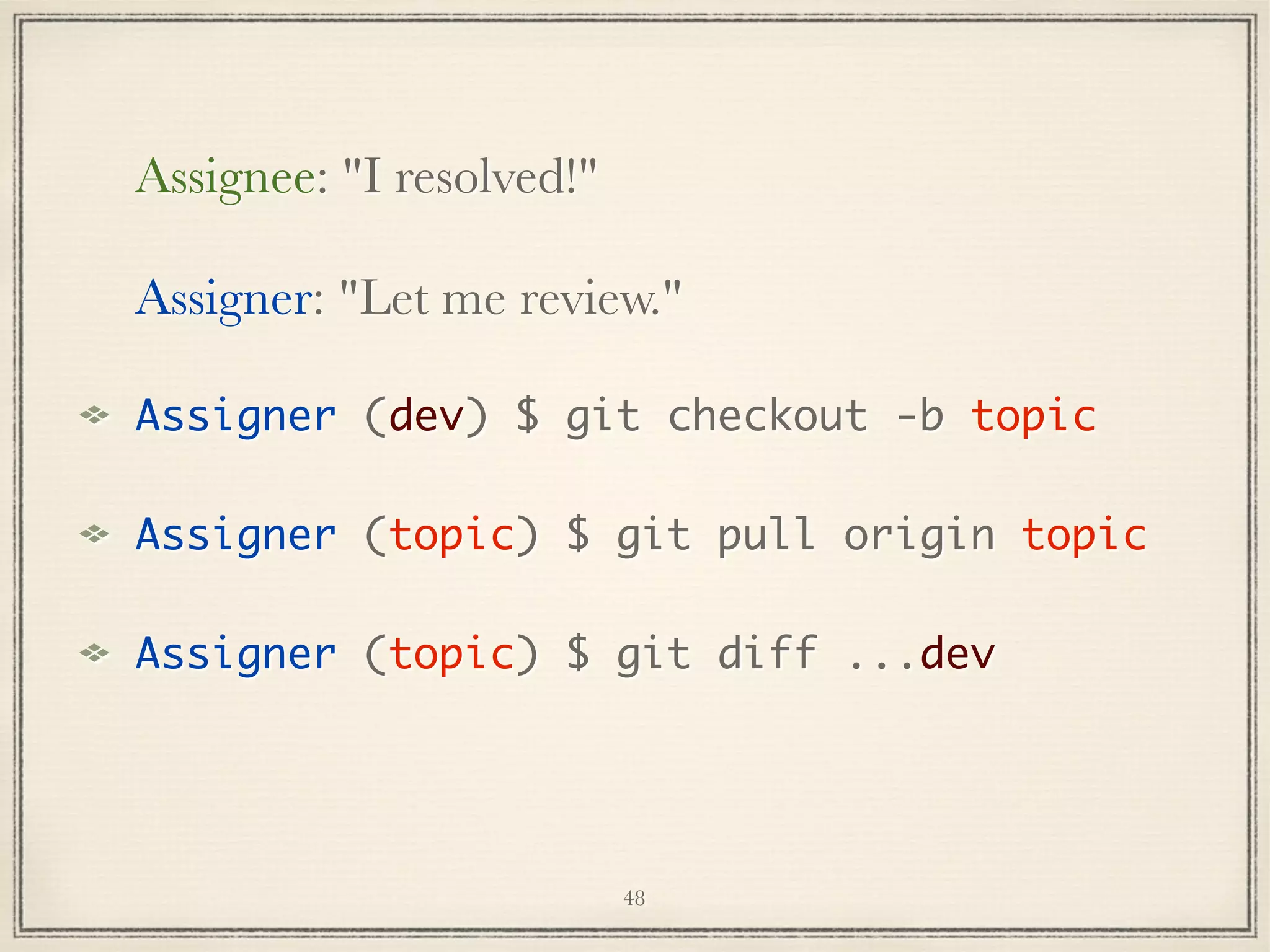 Assignee: "I resolved!"
Assigner: "Let me review."
Assigner (dev) $ git checkout -b topic
Assigner (topic) $ git pull origin topic
Assigner (topic) $ git diff ...dev

48

 