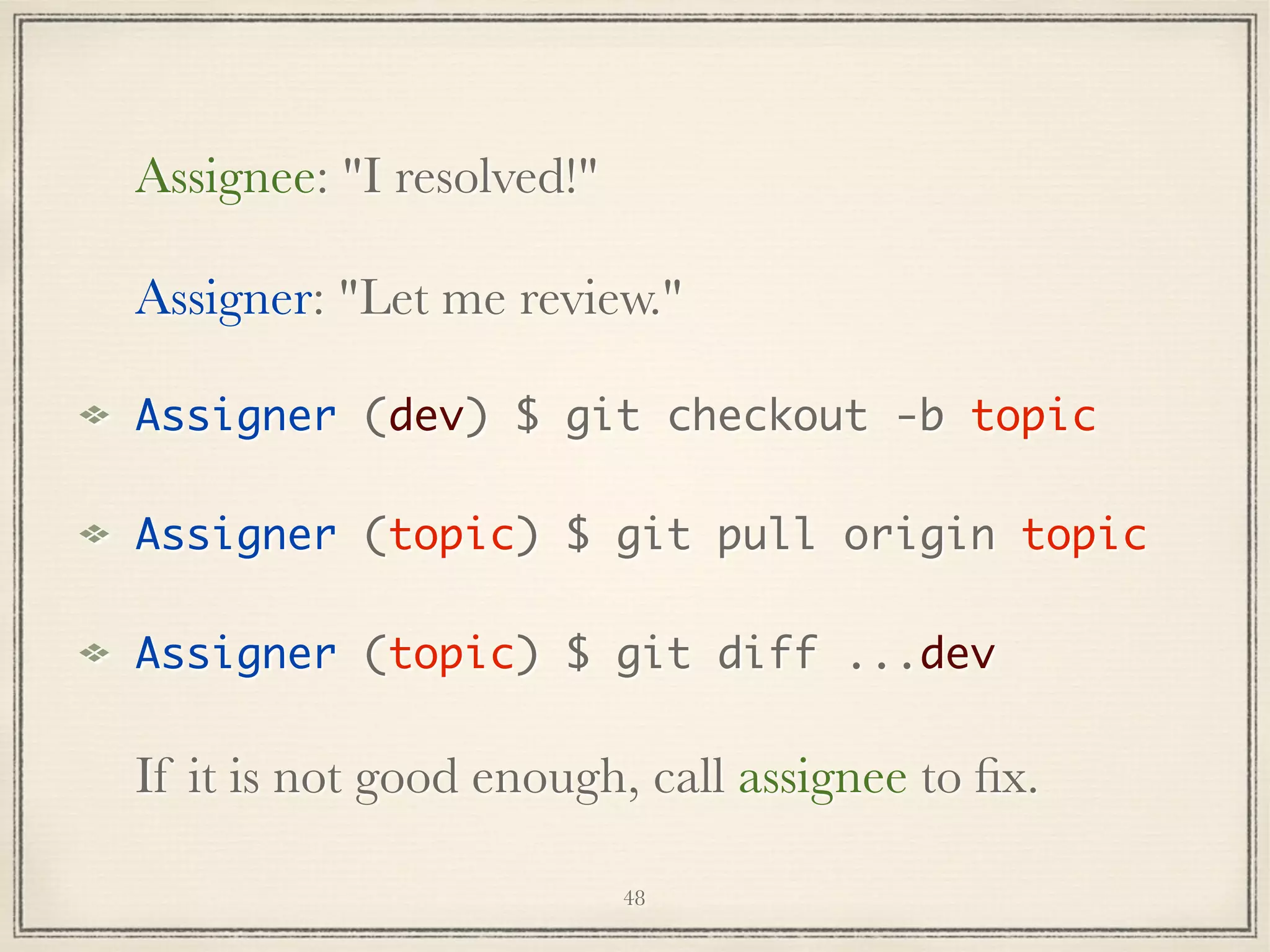 Assignee: "I resolved!"
Assigner: "Let me review."
Assigner (dev) $ git checkout -b topic
Assigner (topic) $ git pull origin topic
Assigner (topic) $ git diff ...dev

If it is not good enough, call assignee to ﬁx.
48

 