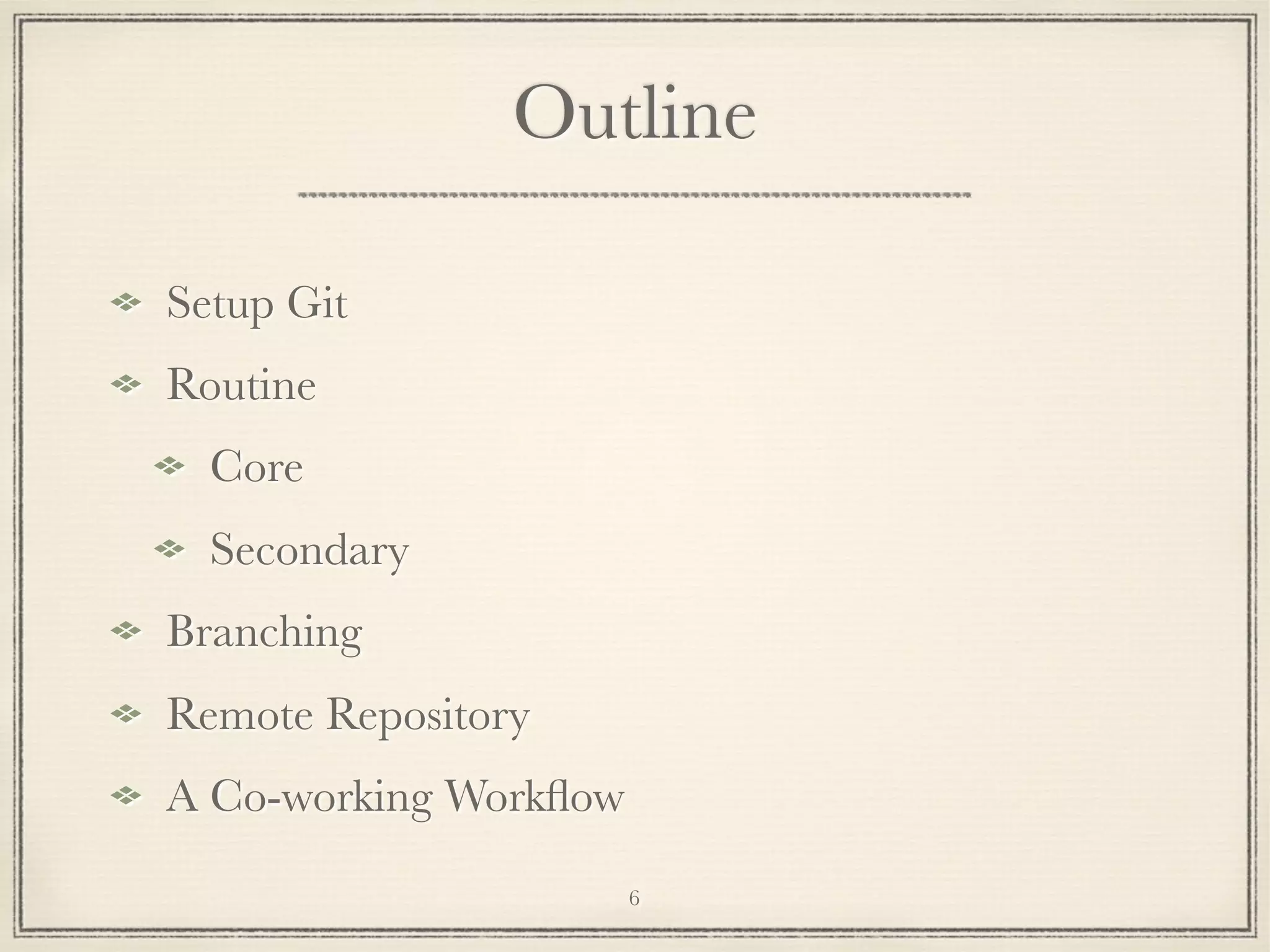 Outline
Setup Git
Routine
Core
Secondary
Branching
Remote Repository
A Co-working Workﬂow
6

 