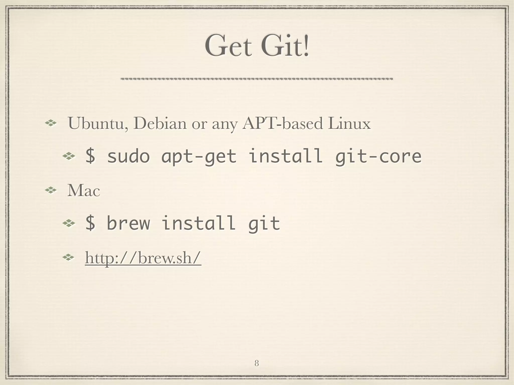 Get Git!
Ubuntu, Debian or any APT-based Linux
$ sudo apt-get install git-core
Mac
$ brew install git
http://brew.sh/

8

 
